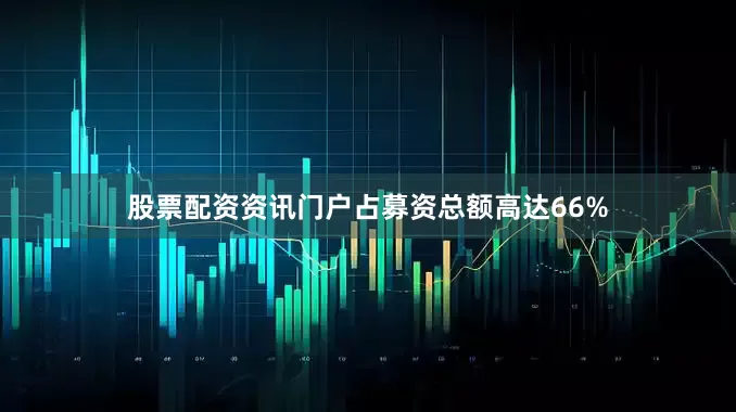 股票配资资讯门户占募资总额高达66%