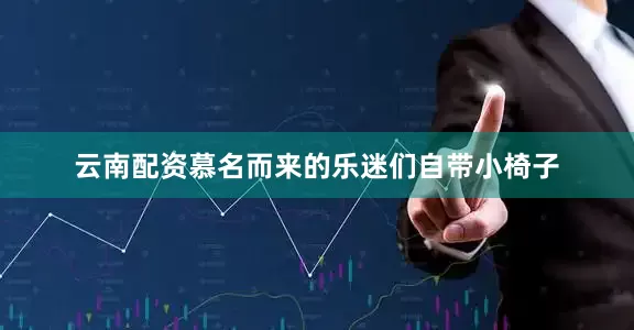 云南配资慕名而来的乐迷们自带小椅子