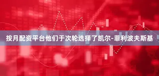 按月配资平台他们于次轮选择了凯尔-菲利波夫斯基