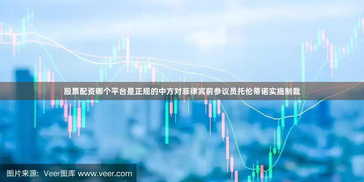 股票配资哪个平台是正规的中方对菲律宾前参议员托伦蒂诺实施制裁