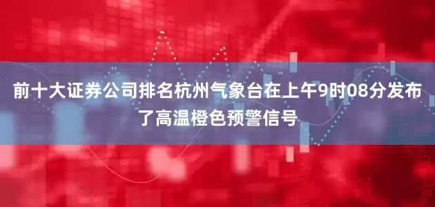 前十大证券公司排名杭州气象台在上午9时08分发布了高温橙色预警信号