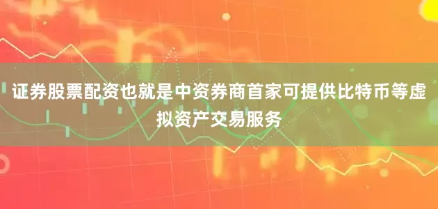 证券股票配资也就是中资券商首家可提供比特币等虚拟资产交易服务