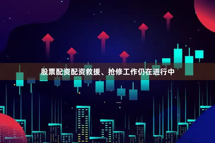 股票配资配资救援、抢修工作仍在进行中