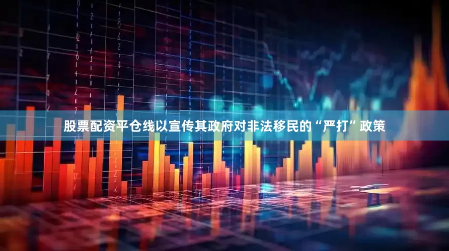 股票配资平仓线以宣传其政府对非法移民的“严打”政策