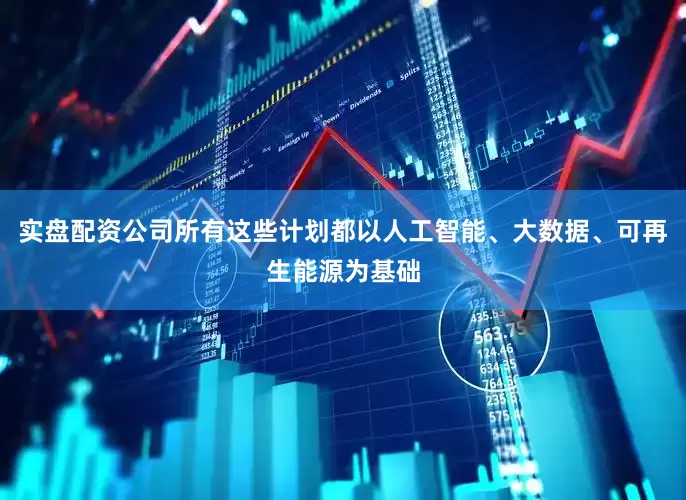 实盘配资公司所有这些计划都以人工智能、大数据、可再生能源为基础
