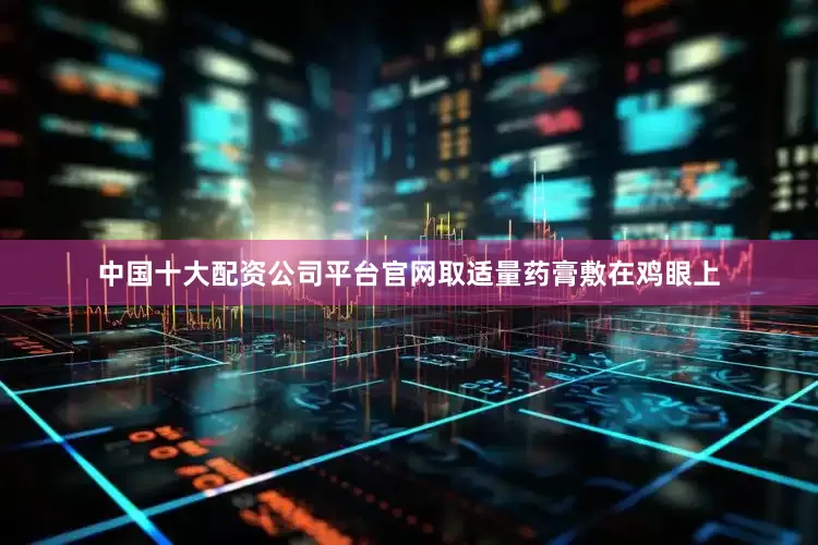 中国十大配资公司平台官网取适量药膏敷在鸡眼上