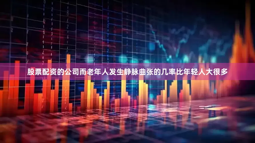 股票配资的公司而老年人发生静脉曲张的几率比年轻人大很多