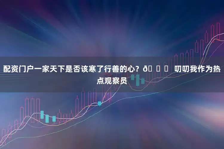 配资门户一家天下是否该寒了行善的心？😔 叨叨我作为热点观察员
