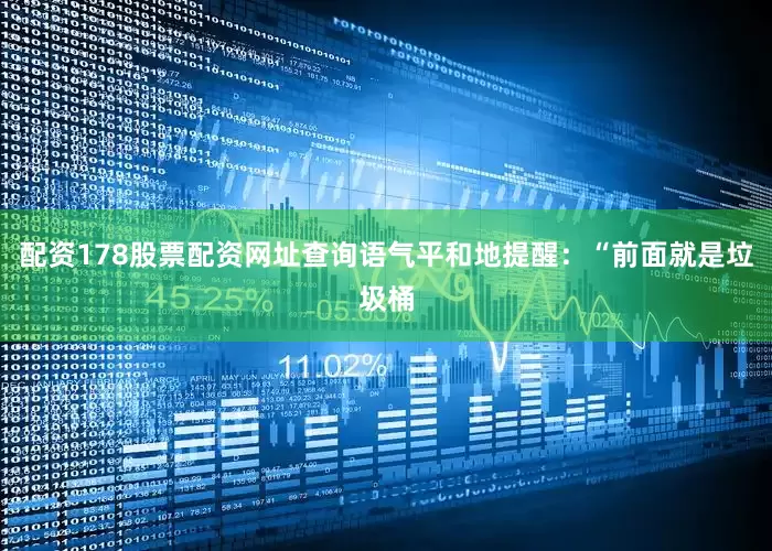 配资178股票配资网址查询语气平和地提醒：“前面就是垃圾桶