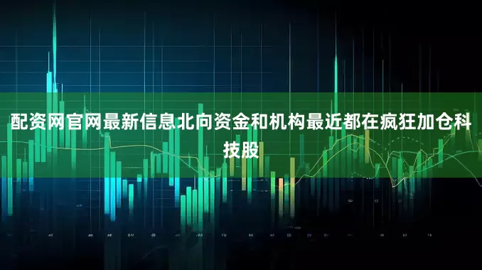 配资网官网最新信息北向资金和机构最近都在疯狂加仓科技股