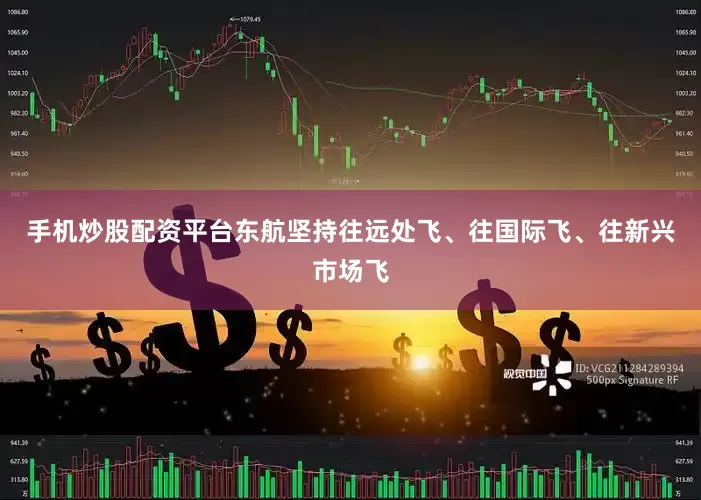手机炒股配资平台东航坚持往远处飞、往国际飞、往新兴市场飞